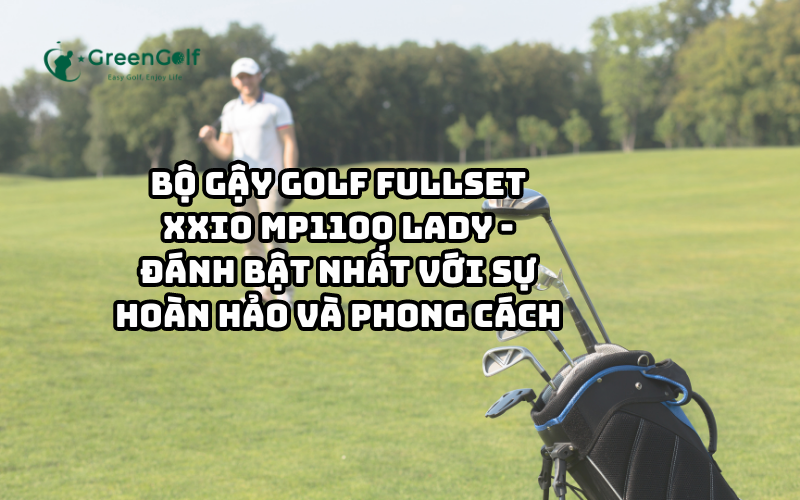 BỘ GẬY GOLF FULLSET XXIO MP1100 LADY - ĐÁNH BẬT NHẤT VỚI SỰ HOÀN HẢO VÀ PHONG CÁCH