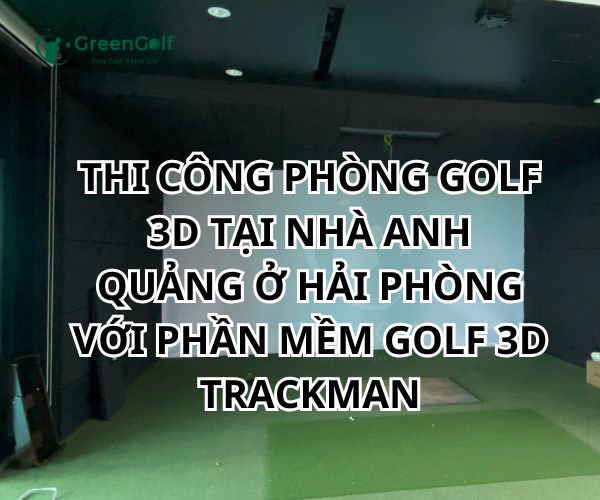 THI CÔNG PHÒNG GOLF 3D TẠI NHÀ ANH QUẢNG Ở HẢI PHÒNG VỚI PHẦN MỀM GOLF 3D TRACKMAN