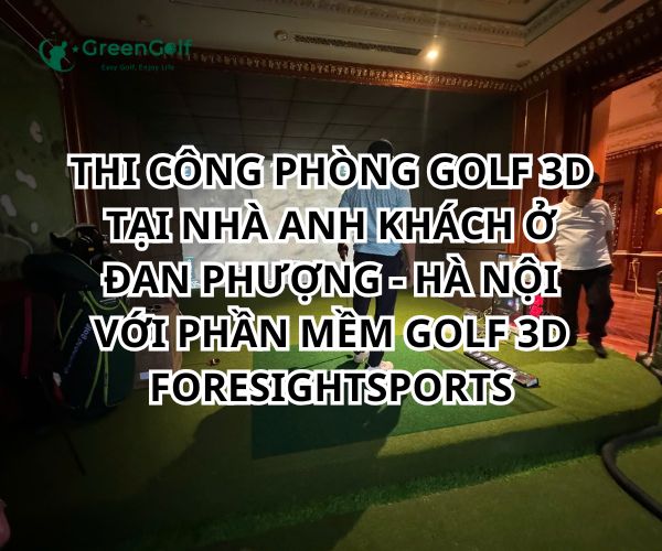 HOÀN THIỆN THIẾT KẾ THI CÔNG PHÒNG GOLF 3D TẠI NHÀ ANH KHÁCH Ở ĐAN PHƯỢNG - HÀ NỘI VỚI PHẦN MỀM GOLF 3D FORESIGHTSPORTS