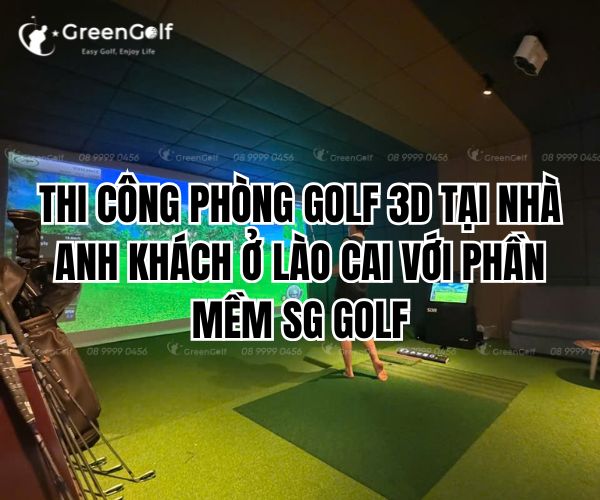 THI CÔNG PHÒNG GOLF 3D TẠI NHÀ ANH KHÁCH Ở LÀO CAI VỚI PHẦN MỀM SG GOLF