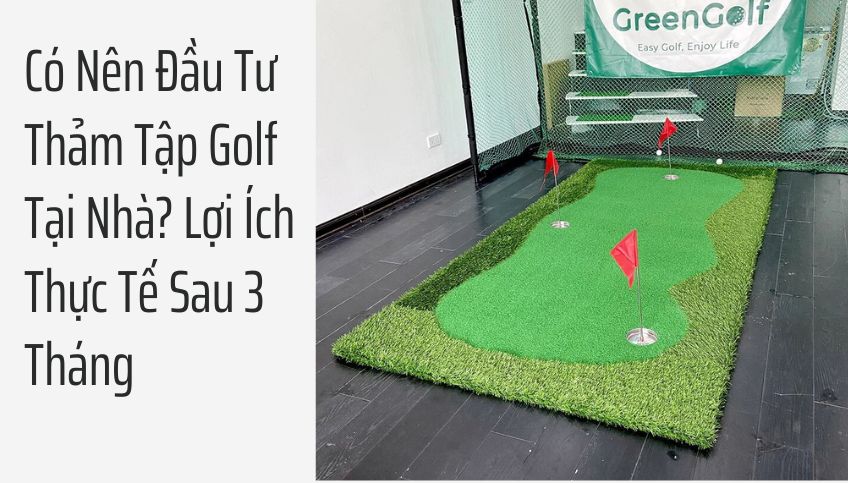 Có Nên Đầu Tư Thảm Tập Golf Tại Nhà? Lợi Ích Thực Tế Sau 3 Tháng