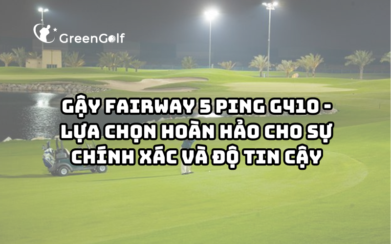 Gậy Fairway 5 Ping G410 - Lựa Chọn Hoàn Hảo Cho Sự Chính Xác Và Độ Tin Cậy