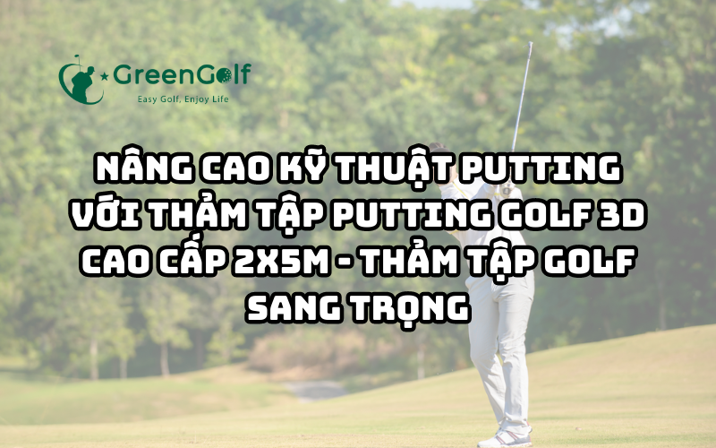 NÂNG CAO KỸ THUẬT PUTTING VỚI THẢM TẬP PUTTING GOLF 3D CAO CẤP 2x5M - THẢM TẬP GOLF SANG TRỌNG