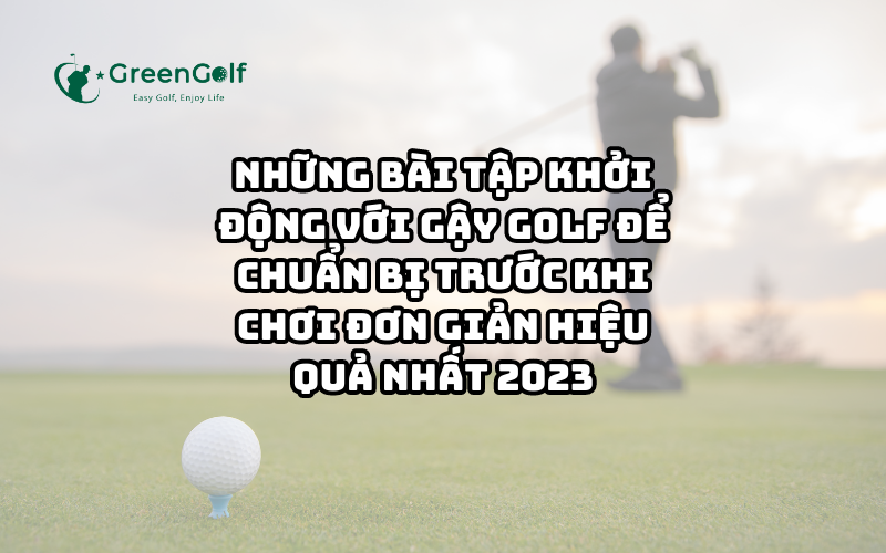 Những Bài Tập Khởi Động Với Gậy Golf Để Chuẩn Bị Trước Khi Chơi Đơn Giản Hiệu Quả Nhất 2023