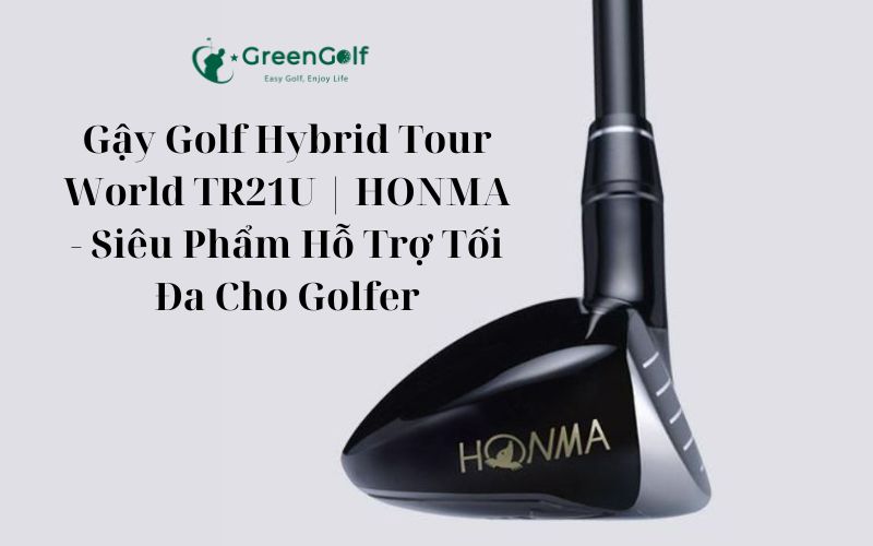 Gậy Golf Hybrid Tour World TR21U | HONMA - Siêu Phẩm Hỗ Trợ Tối Đa Cho Golfer