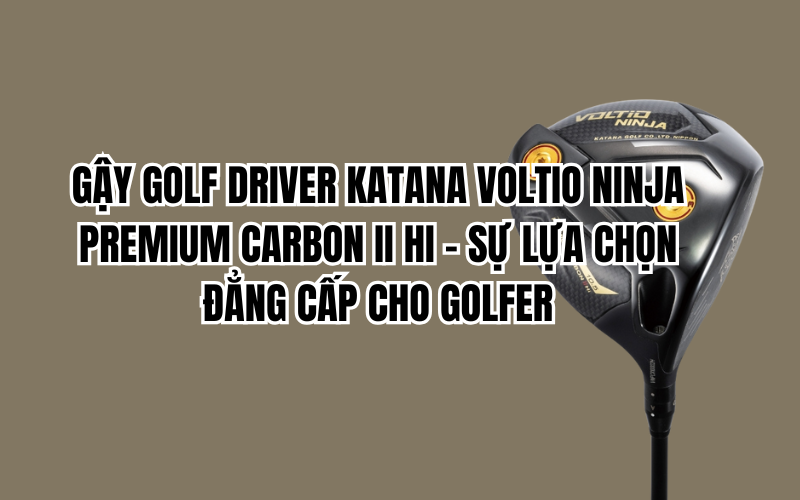 GẬY GOLF DRIVER KATANA VOLTIO NINJA PREMIUM CARBON II HI – SỰ LỰA CHỌN ĐẲNG CẤP CHO GOLFER