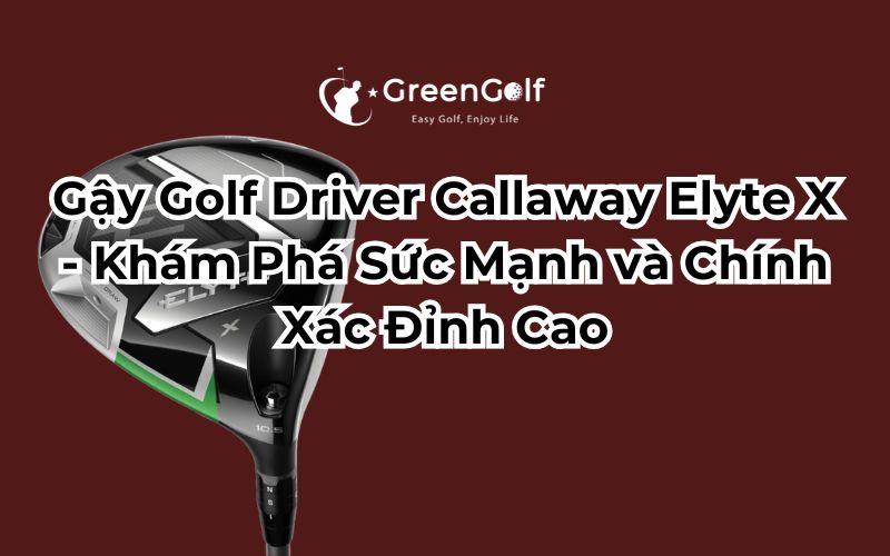 Gậy Golf Driver Callaway Elyte X - Khám Phá Sức Mạnh và Chính Xác Đỉnh Cao