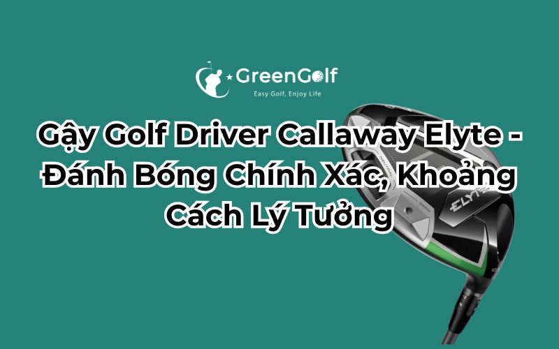 Gậy Golf Driver Callaway Elyte - Đánh Bóng Chính Xác, Khoảng Cách Lý Tưởng