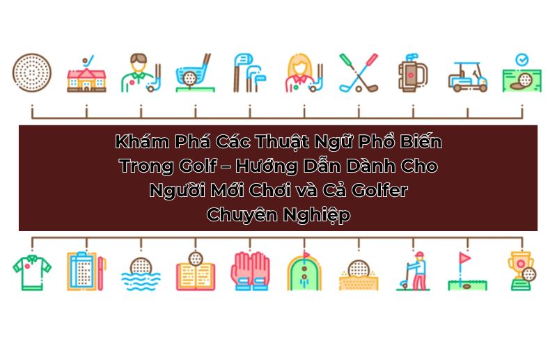 Khám Phá Các Thuật Ngữ Phổ Biến Trong Golf – Hướng Dẫn Dành Cho Người Mới Chơi và Cả Golfer Chuyên Nghiệp