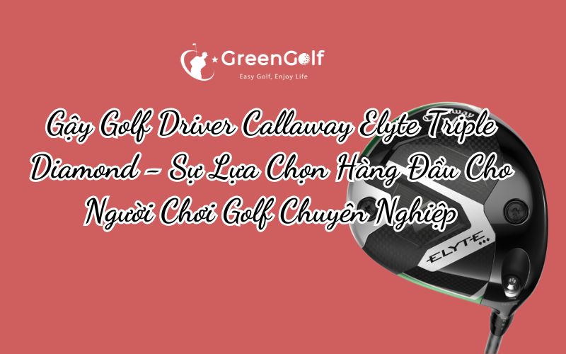 Gậy Golf Driver Callaway Elyte Triple Diamond - Sự Lựa Chọn Hàng Đầu Cho Người Chơi Golf Chuyên Nghiệp