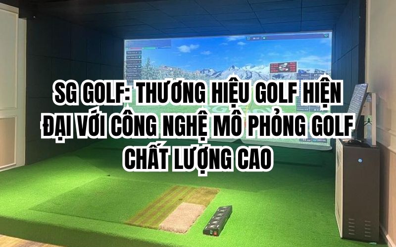 SG GOLF: THƯƠNG HIỆU GOLF HIỆN ĐẠI VỚI CÔNG NGHỆ MÔ PHỎNG GOLF CHẤT LƯỢNG CAO