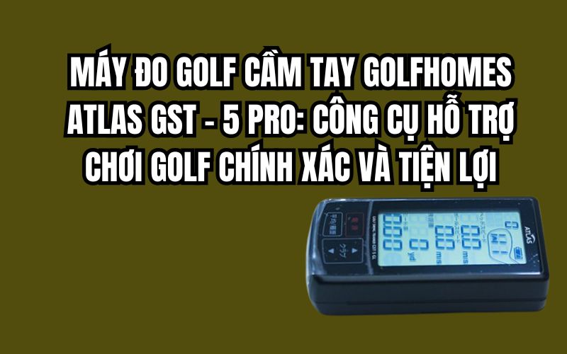 MÁY ĐO GOLF CẦM TAY GOLFHOMES ATLAS GST – 5 PRO: CÔNG CỤ HỖ TRỢ CHƠI GOLF CHÍNH XÁC VÀ TIỆN LỢI