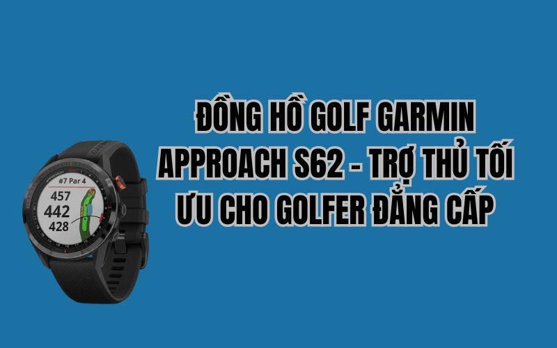 ĐỒNG HỒ GOLF GARMIN APPROACH S62 – TRỢ THỦ TỐI ƯU CHO GOLFER ĐẲNG CẤP