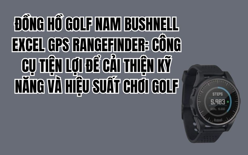 ĐỒNG HỒ GOLF NAM BUSHNELL EXCEL GPS RANGEFINDER: CÔNG CỤ TIỆN LỢI ĐỂ CẢI THIỆN KỸ NĂNG VÀ HIỆU SUẤT CHƠI GOLF