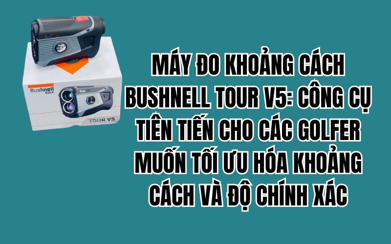 MÁY ĐO KHOẢNG CÁCH BUSHNELL TOUR V5: CÔNG CỤ TIÊN TIẾN CHO CÁC GOLFER MUỐN TỐI ƯU HÓA KHOẢNG CÁCH VÀ ĐỘ CHÍNH XÁC