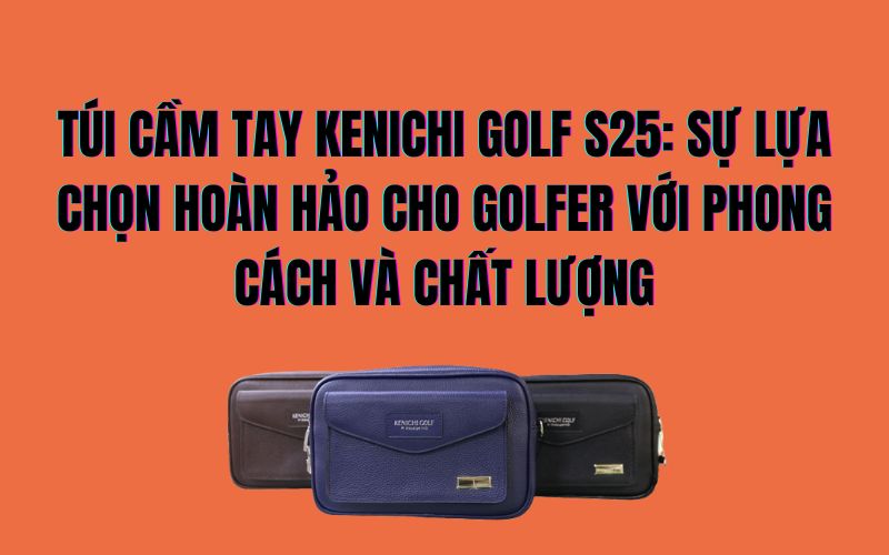 TÚI CẦM TAY KENICHI GOLF S25: SỰ LỰA CHỌN HOÀN HẢO CHO GOLFER VỚI PHONG CÁCH VÀ CHẤT LƯỢNG