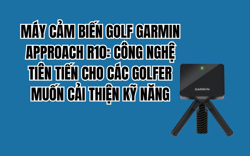 MÁY CẢM BIẾN GOLF GARMIN APPROACH R10: CÔNG NGHỆ TIÊN TIẾN CHO CÁC GOLFER MUỐN CẢI THIỆN KỸ NĂNG