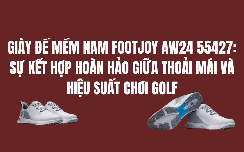 GIÀY ĐẾ MỀM NAM FOOTJOY AW24 55427: SỰ KẾT HỢP HOÀN HẢO GIỮA THOẢI MÁI VÀ HIỆU SUẤT CHƠI GOLF