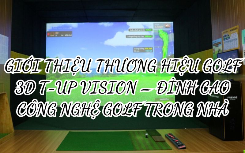 GIỚI THIỆU THƯƠNG HIỆU GOLF 3D T-UP VISION – ĐỈNH CAO CÔNG NGHỆ GOLF TRONG NHÀ