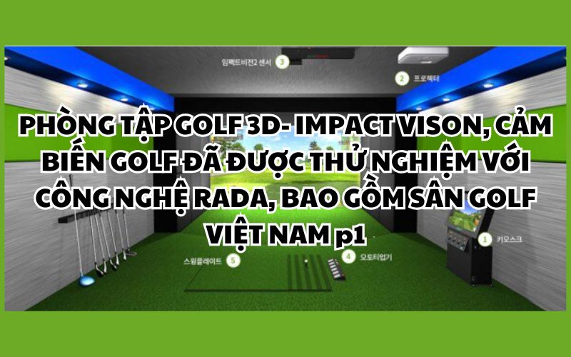 PHÒNG TẬP GOLF 3D- IMPACT VISON, CẢM BIẾN GOLF ĐÃ ĐƯỢC THỬ NGHIỆM VỚI CÔNG NGHỆ RADA, BAO GỒM SÂN GOLF VIỆT NAM P1