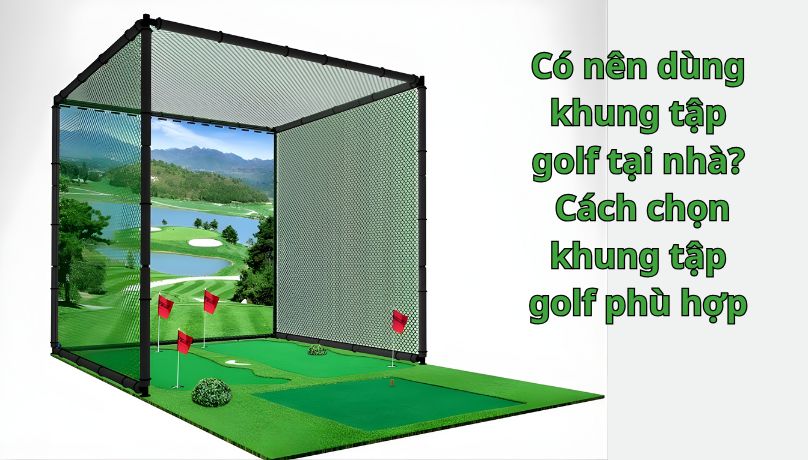 Có nên dùng khung tập golf tại nhà? Cách chọn khung tập golf phù hợp