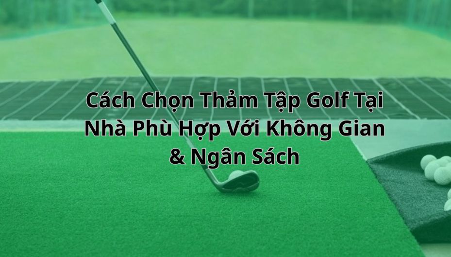 Cách Chọn Thảm Tập Golf Tại Nhà Phù Hợp Với Không Gian & Ngân Sách