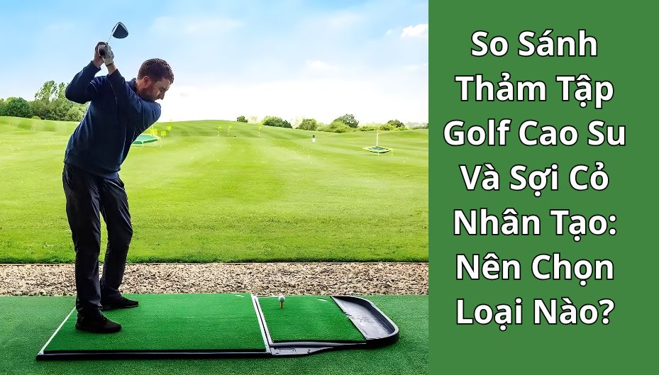 So Sánh Thảm Tập Golf Cao Su Và Sợi Cỏ Nhân Tạo: Nên Chọn Loại Nào?